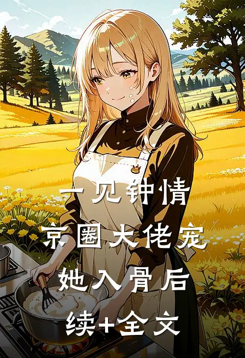 一见钟情，京圈大佬宠她入骨后续+全文