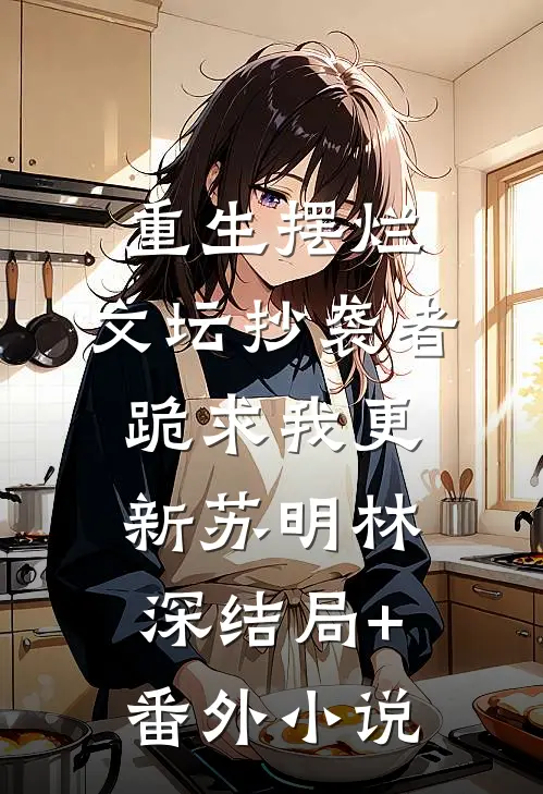 重生摆烂，文坛抄袭者跪求我更新苏明林深结局+番外小说