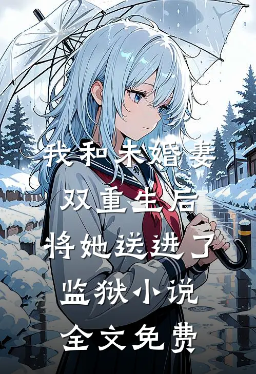 我和未婚妻双重生后，将她送进了监狱小说全文免费