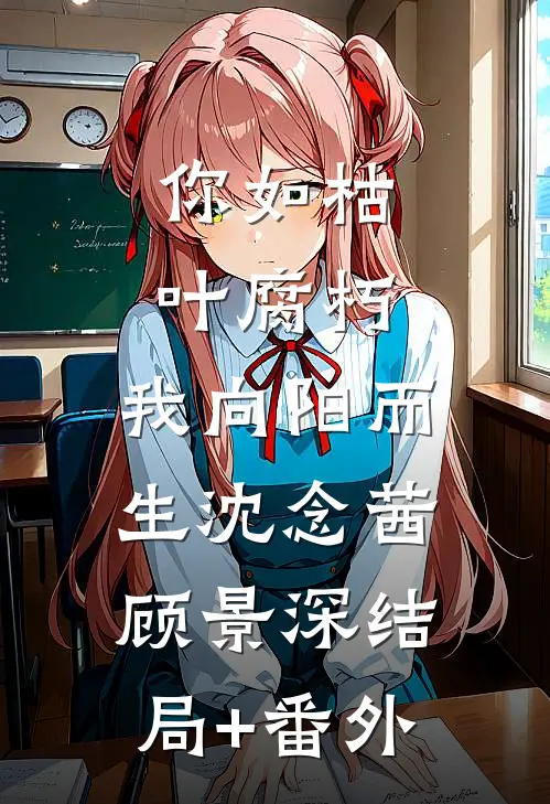 你如枯叶腐朽，我向阳而生沈念茜顾景深结局+番外