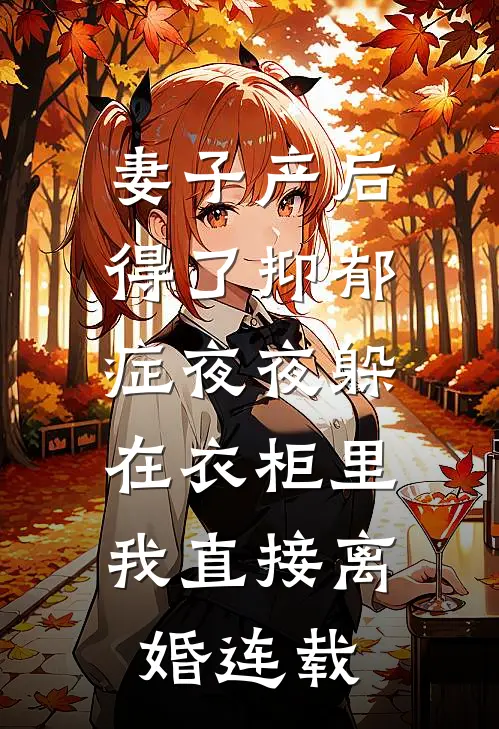 妻子产后得了抑郁症夜夜躲在衣柜里，我直接离婚连载