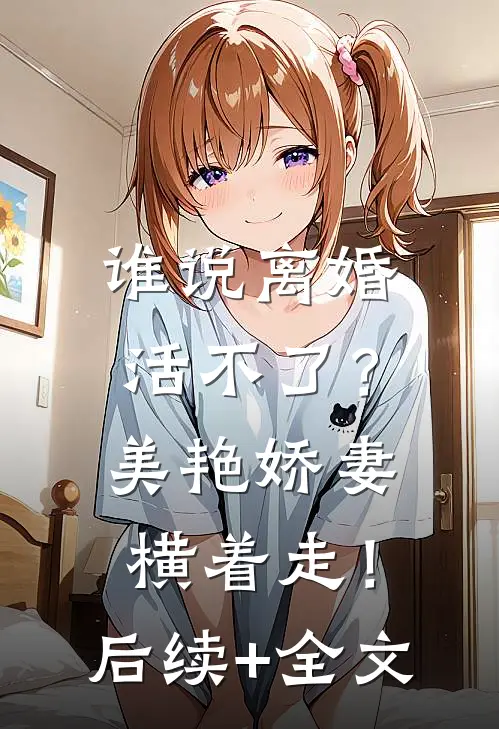 谁说离婚活不了？美艳娇妻横着走！后续+全文