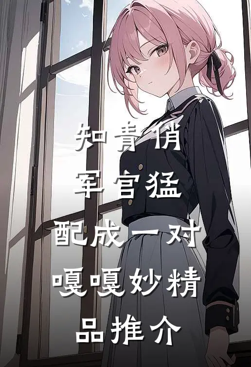 知青俏，军官猛，配成一对嘎嘎妙精品推介