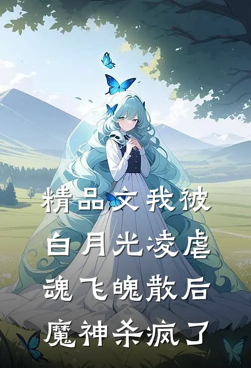 精品文我被白月光凌虐魂飞魄散后，魔神杀疯了