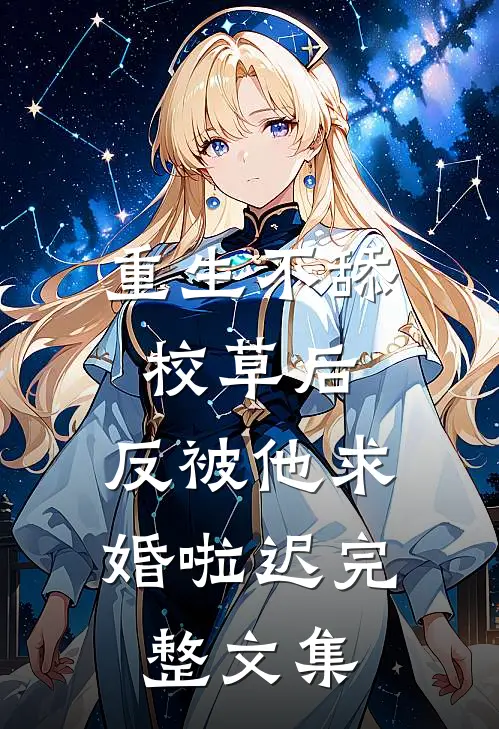 重生不舔校草后,反被他求婚啦迟完整文集