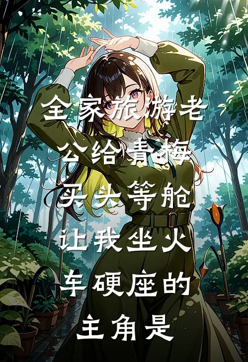 全家旅游老公给青梅买头等舱，让我坐火车硬座的主角是