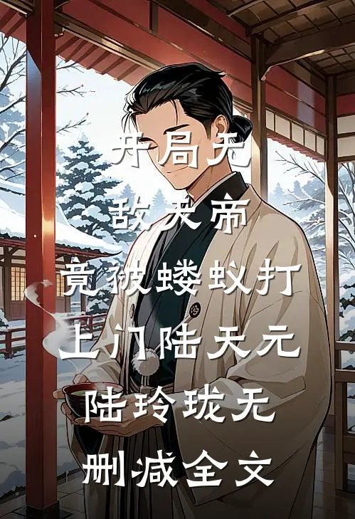 开局无敌天帝，竟被蝼蚁打上门陆天元陆玲珑无删减全文