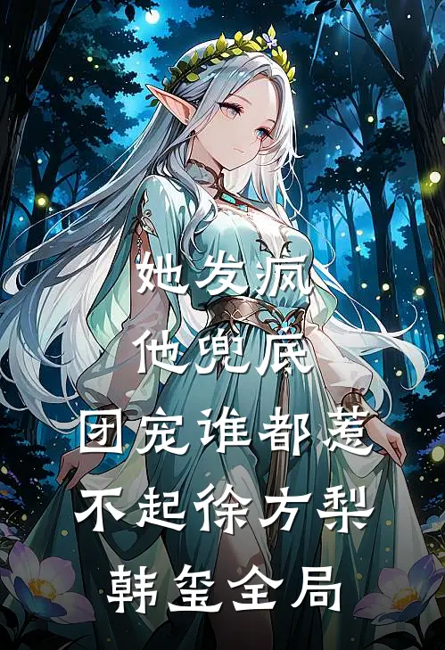 她发疯，他兜底，团宠谁都惹不起徐方梨韩玺全局