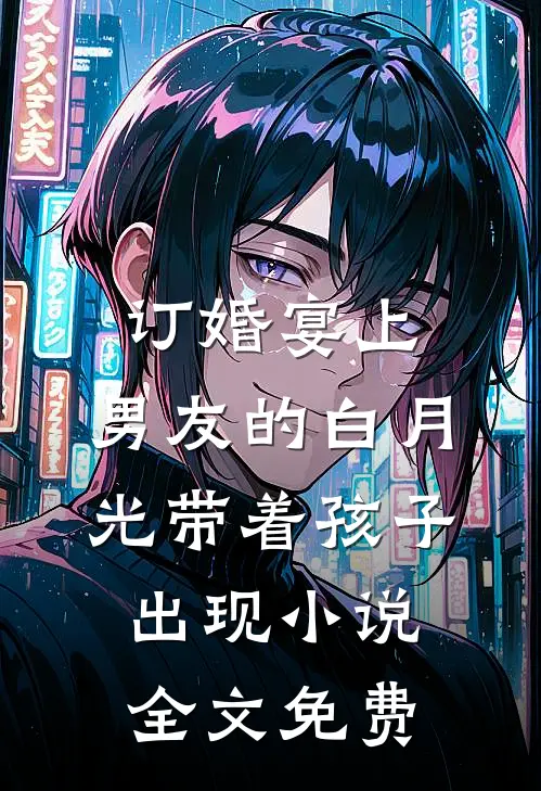 订婚宴上，男友的白月光带着孩子出现小说全文免费