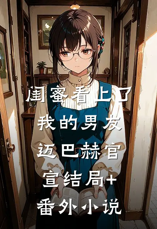 闺蜜看上了我的男友迈巴赫官宣结局+番外小说