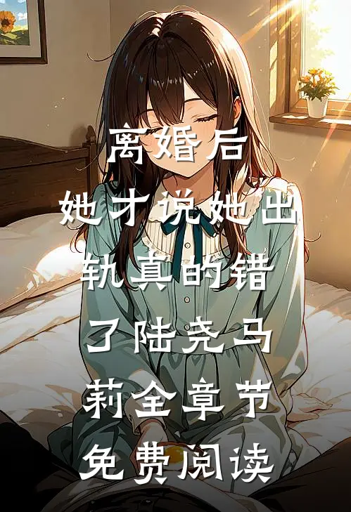 离婚后，她才说她出轨真的错了陆尧马莉全章节免费阅读