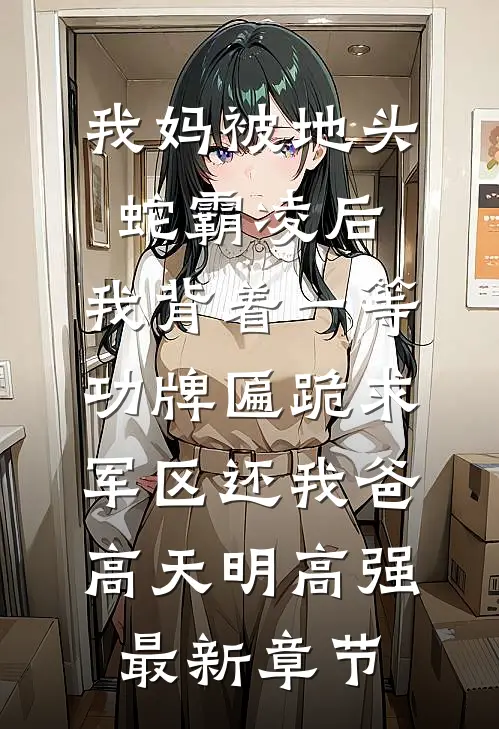 我妈被地头蛇霸凌后，我背着一等功牌匾跪求军区还我爸高天明高强最新章节