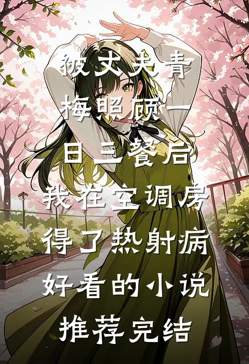 被丈夫青梅照顾一日三餐后，我在空调房得了热射病好看的小说推荐完结