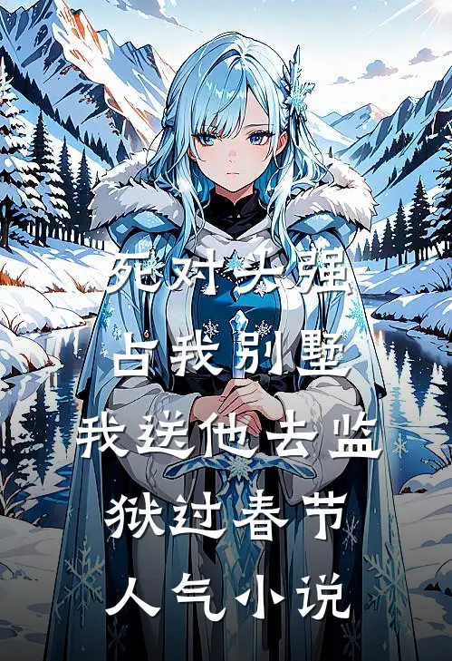 死对头强占我别墅，我送他去监狱过春节人气小说