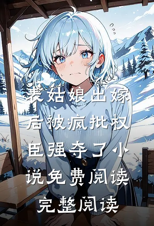 表姑娘出嫁后被疯批权臣强夺了小说免费阅读完整阅读