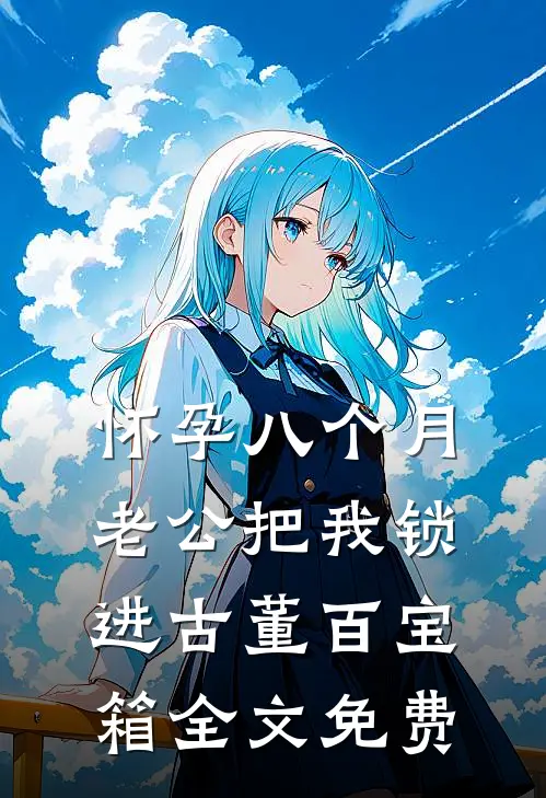 怀孕八个月，老公把我锁进古董百宝箱全文免费