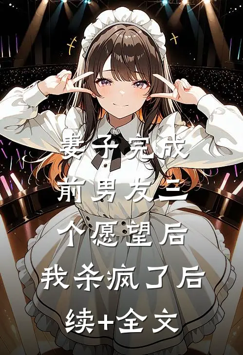 妻子完成前男友三个愿望后，我杀疯了后续+全文