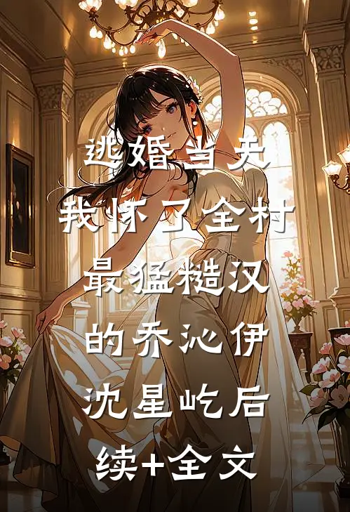 逃婚当天，我怀了全村最猛糙汉的乔沁伊沈星屹后续+全文