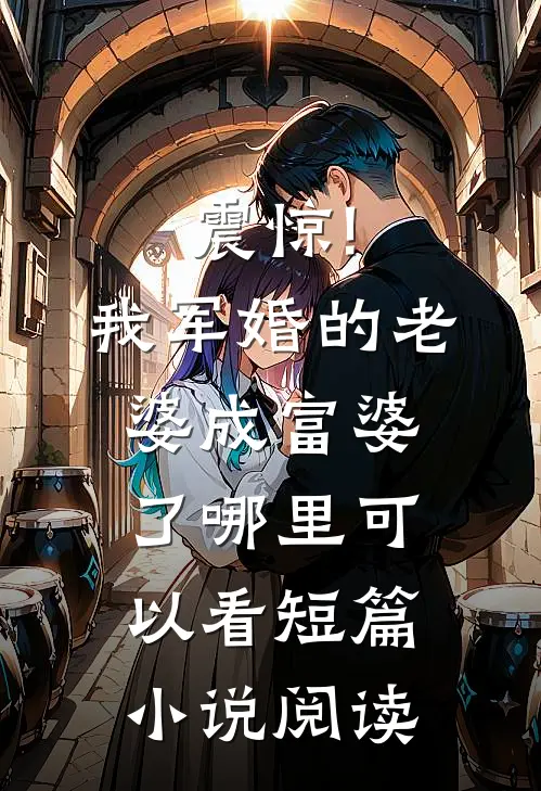 震惊!我军婚的老婆成富婆了哪里可以看短篇小说阅读