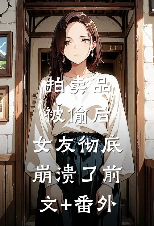 拍卖品被偷后，女友彻底崩溃了前文+番外
