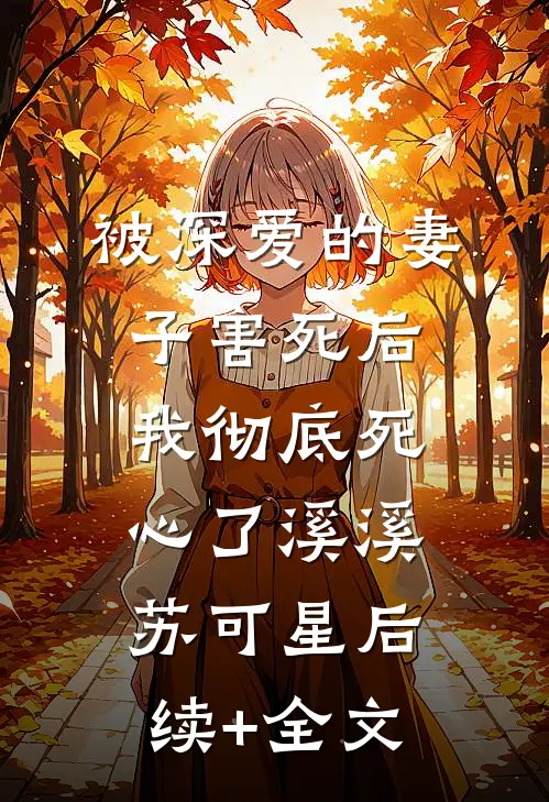 被深爱的妻子害死后，我彻底死心了溪溪苏可星后续+全文