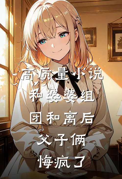 高质量小说和婆婆组团和离后，父子俩悔疯了