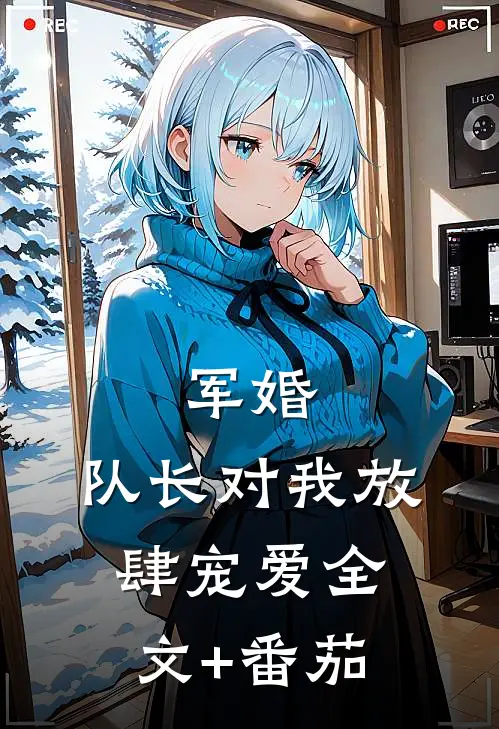 军婚：队长对我放肆宠爱全文+番茄