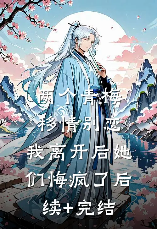 两个青梅移情别恋，我离开后她们悔疯了后续+完结