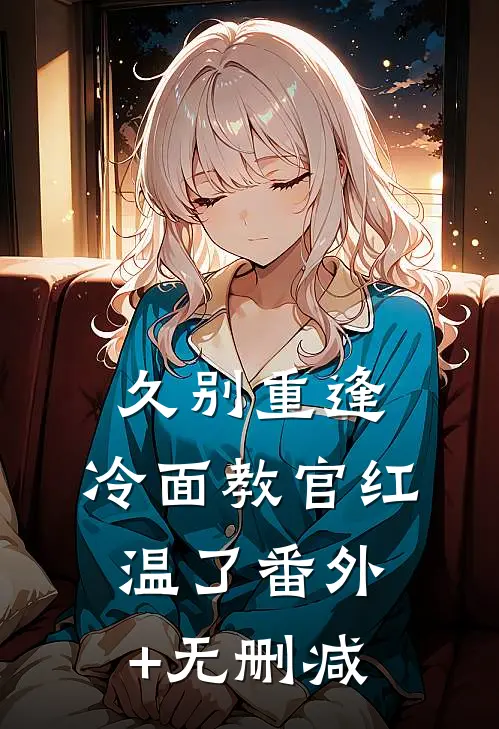 久别重逢：冷面教官红温了番外+无删减