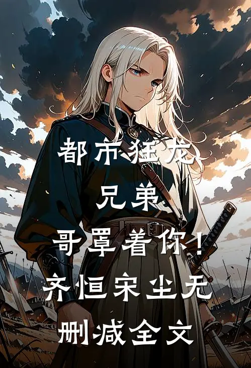 都市狂龙：兄弟，哥罩着你！齐恒宋尘无删减全文