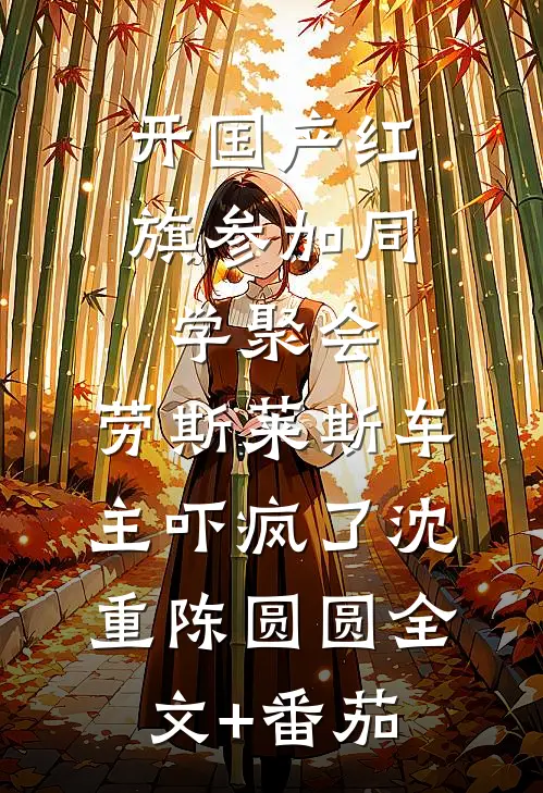 开国产红旗参加同学聚会，劳斯莱斯车主吓疯了沈重陈圆圆全文+番茄