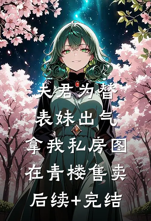 夫君为替表妹出气，拿我私房图在青楼售卖后续+完结