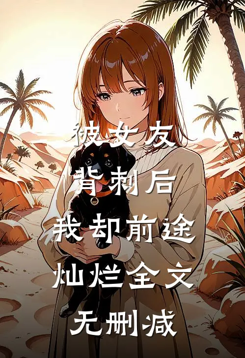 被女友背刺后，我却前途灿烂全文无删减