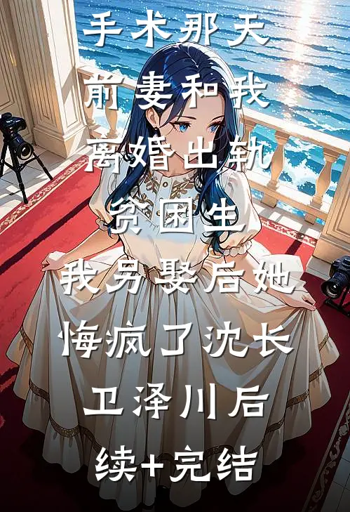 我做移植手术那天，前妻和我离婚出轨贫困生，我另娶后她悔疯了沈长卫泽川后续+完结