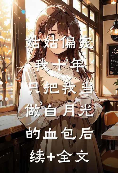 姑姑偏宠我十年，只把我当做白月光的血包后续+全文