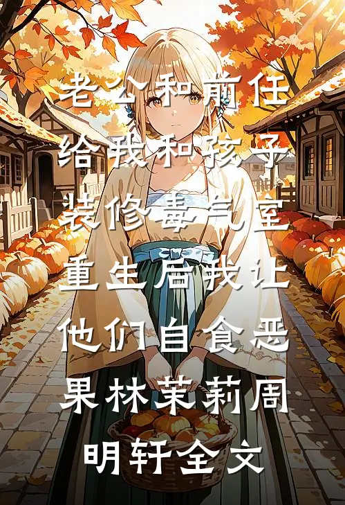 老公和前任给我和孩子装修“毒气室”，重生后我让他们自食恶果林茉莉周明轩全文