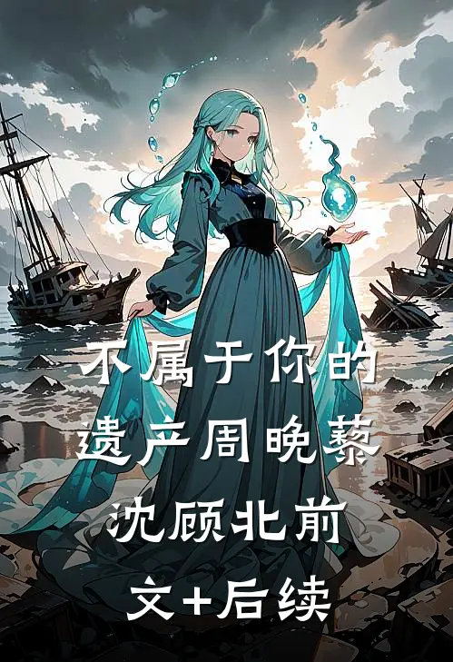 不属于你的遗产周晚藜沈顾北前文+后续