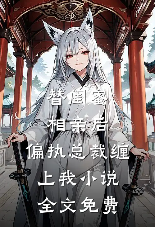 替闺蜜相亲后，偏执总裁缠上我小说全文免费