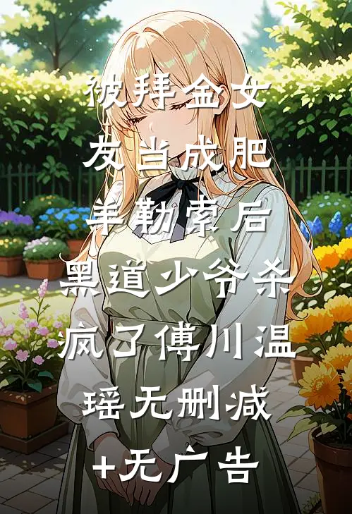 被拜金女友当成肥羊勒索后，黑道少爷杀疯了傅川温瑶无删减+无广告