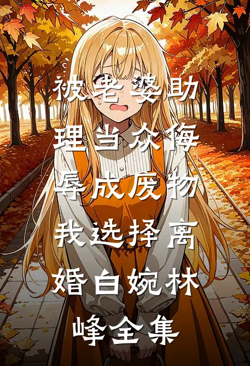 被老婆助理当众侮辱成废物，我选择离婚白婉林峰全集