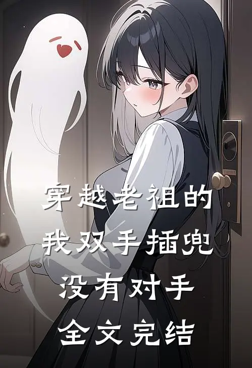 穿越老祖的我双手插兜，没有对手全文完结