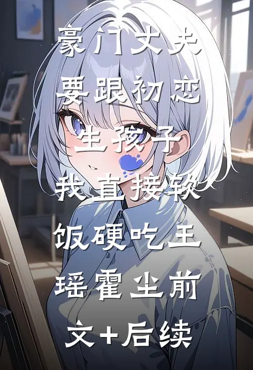 豪门丈夫要跟初恋生孩子，我直接软饭硬吃王瑶霍尘前文+后续