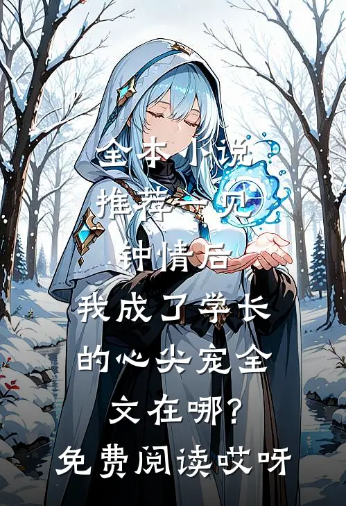 全本小说推荐一见钟情后,我成了学长的心尖宠全文在哪?免费阅读哎呀