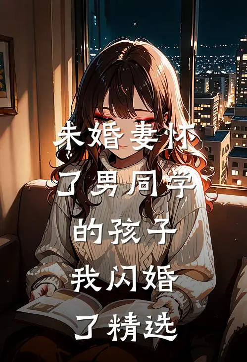 未婚妻怀了男同学的孩子，我闪婚了精选