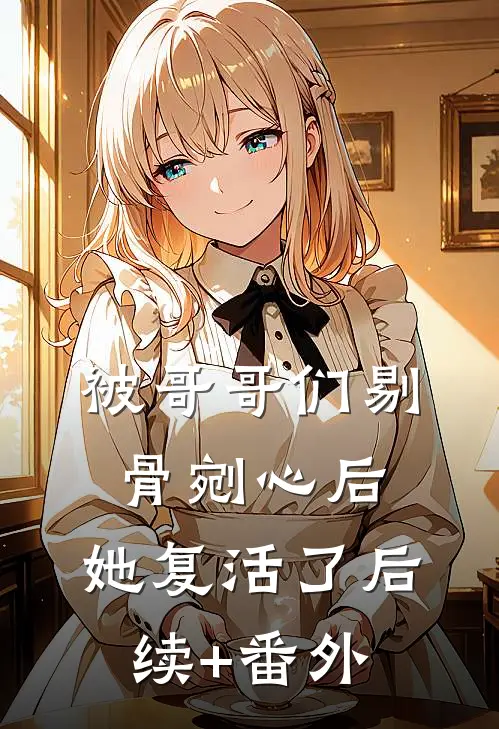 被哥哥们剔骨剜心后，她复活了后续+番外