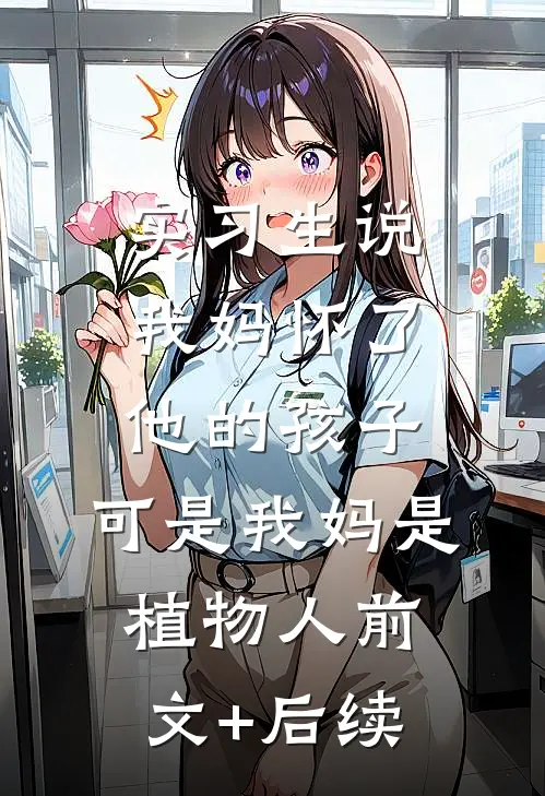 实习生说我妈怀了他的孩子，可是我妈是植物人前文+后续