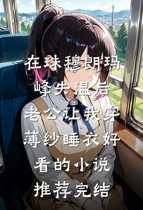 在珠穆朗玛峰失温后，老公让我穿薄纱睡衣好看的小说推荐完结