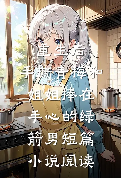 重生后，手撕青梅和姐姐捧在手心的绿箭男短篇小说阅读
