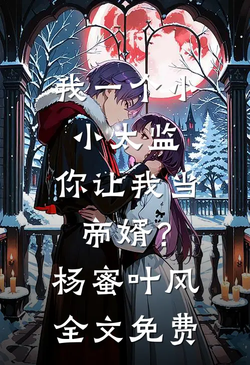 我一个小小太监，你让我当帝婿？杨蜜叶风全文免费