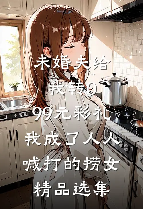 未婚夫给我转0.99元彩礼，我成了人人喊打的捞女精品选集